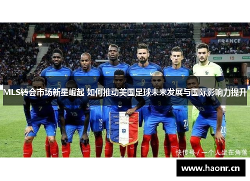 MLS转会市场新星崛起 如何推动美国足球未来发展与国际影响力提升